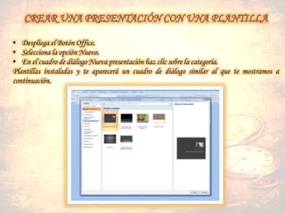 • Despliega el Botón Office.
• Selecciona la opción Nuevo.
• En el cuadro de diálogo Nueva presentación haz clic sobre la categoría.
Plantillas instaladas y te aparecerá un cuadro de diálogo similar al que te mostramos a
continuación.
 