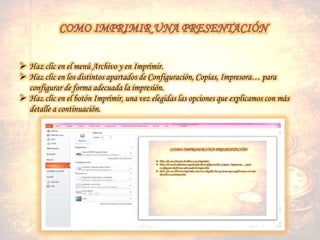  Haz clic en el menú Archivo y en Imprimir.
 Haz clic en los distintos apartados de Configuración, Copias, Impresora… para
configurar de forma adecuada la impresión.
 Haz clic en el botón Imprimir, una vez elegidas las opciones que explicamos con más
detalle a continuación.
 