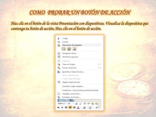 Haz clic en el botón de la vista Presentación con diapositivas. Visualiza la diapositiva que
contenga tu botón de acción. Haz clic en el botón de acción.
 
