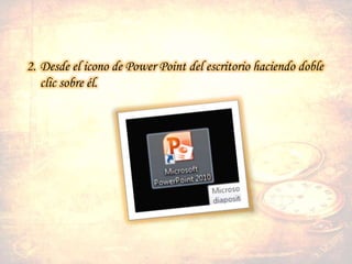 2. Desde el icono de Power Point del escritorio haciendo doble
clic sobre él.
 