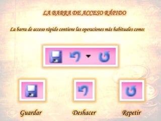 La barra de acceso rápido contiene las operaciones más habituales como:
Guardar Deshacer Repetir
 
