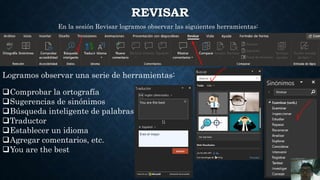 REVISAR
En la sesión Revisar logramos observar las siguientes herramientas:
Logramos observar una serie de herramientas:
Comprobar la ortografía
Sugerencias de sinónimos
Búsqueda inteligente de palabras
Traductor
Establecer un idioma
Agregar comentarios, etc.
You are the best
 