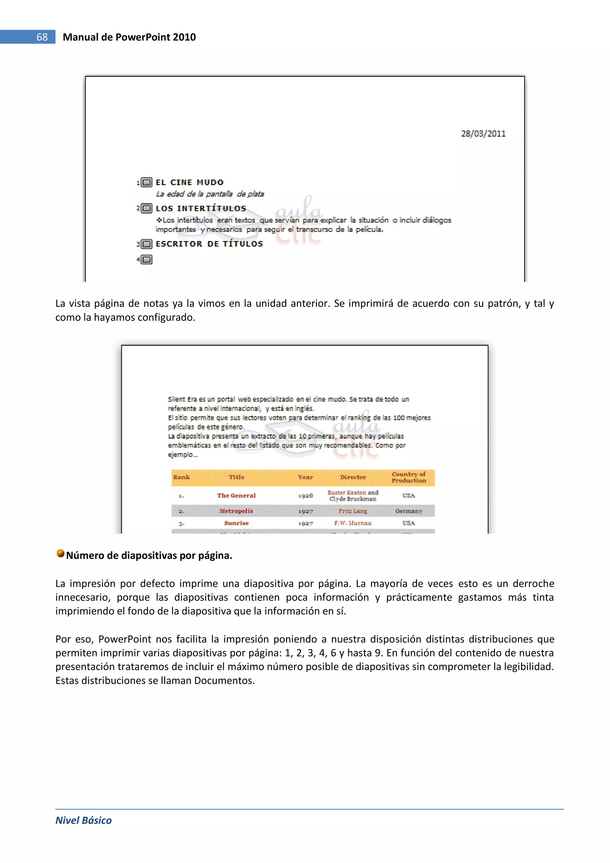 68    Manual de PowerPoint 2010




     La vista página de notas ya la vimos en la unidad anterior. Se imprimirá de acuerdo con su patrón, y tal y
     como la hayamos configurado.




       Número de diapositivas por página.

     La impresión por defecto imprime una diapositiva por página. La mayoría de veces esto es un derroche
     innecesario, porque las diapositivas contienen poca información y prácticamente gastamos más tinta
     imprimiendo el fondo de la diapositiva que la información en sí.

     Por eso, PowerPoint nos facilita la impresión poniendo a nuestra disposición distintas distribuciones que
     permiten imprimir varias diapositivas por página: 1, 2, 3, 4, 6 y hasta 9. En función del contenido de nuestra
     presentación trataremos de incluir el máximo número posible de diapositivas sin comprometer la legibilidad.
     Estas distribuciones se llaman Documentos.




     Nivel Básico
 