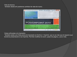 Vista de lectura.
También desde ahí podremos cambiar de vista de nuevo.
Vistas enfocadas a la impresión.
También existe una Vista previa de impresión en Archivo > Imprimir, que no es más que el aspecto que
tendrá la presentación si se imprime. Permite modificar el zoom, pasar de página, y poco más.
 