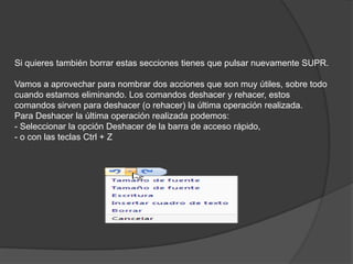 Si quieres también borrar estas secciones tienes que pulsar nuevamente SUPR.
Vamos a aprovechar para nombrar dos acciones que son muy útiles, sobre todo
cuando estamos eliminando. Los comandos deshacer y rehacer, estos
comandos sirven para deshacer (o rehacer) la última operación realizada.
Para Deshacer la última operación realizada podemos:
- Seleccionar la opción Deshacer de la barra de acceso rápido,
- o con las teclas Ctrl + Z
 