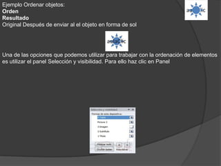 Ejemplo Ordenar objetos:
Orden
Resultado
Original Después de enviar al el objeto en forma de sol
Una de las opciones que podemos utilizar para trabajar con la ordenación de elementos
es utilizar el panel Selección y visibilidad. Para ello haz clic en Panel
 