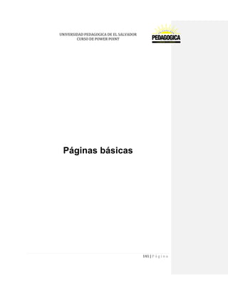 UNIVERSIDAD PEDAGOGICA DE EL SALVADOR 
CURSO DE POWER POINT 
141 | P á g i n a 
Páginas básicas 
 