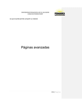 UNIVERSIDAD PEDAGOGICA DE EL SALVADOR 
CURSO DE POWER POINT 
150 | P á g i n a 
es que el portal permite compartir su material. 
Páginas avanzadas 
 
