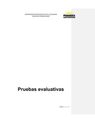 UNIVERSIDAD PEDAGOGICA DE EL SALVADOR 
CURSO DE POWER POINT 
254 | P á g i n a 
Pruebas evaluativas 
 