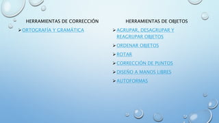 HERRAMIENTAS DE CORRECCIÓN
ORTOGRAFÍA Y GRAMÁTICA
HERRAMIENTAS DE OBJETOS
AGRUPAR, DESAGRUPAR Y
REAGRUPAR OBJETOS
ORDENAR OBJETOS
ROTAR
CORRECCIÓN DE PUNTOS
DISEÑO A MANOS LIBRES
AUTOFORMAS
 