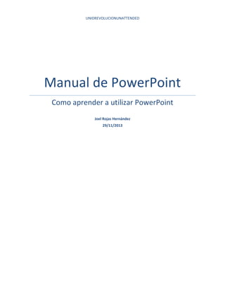 UNIDREVOLUCIONUNATTENDED

Manual de PowerPoint
Como aprender a utilizar PowerPoint
Joel Rojas Hernández
29/11/2013

 