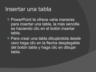 Insertar una tabla PowerPoint te ofrece varia maneras para insertar una tabla, la más sencilla es haciendo clic en el botón insertar tabla. Para crear una tabla dibujándola desde cero haga clic en la flecha desplegable del botón tabla y haga clic en dibujar tabla. 