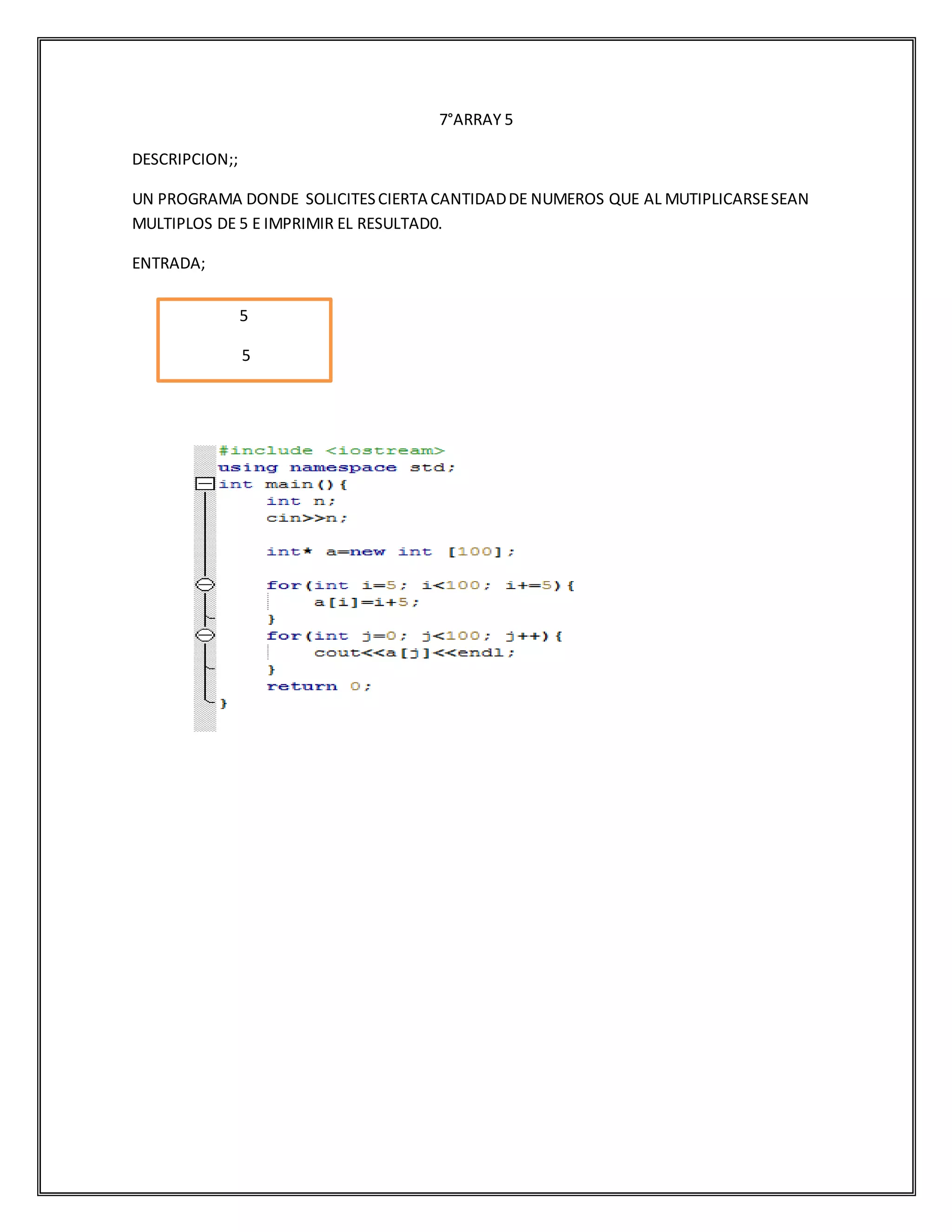 7°ARRAY 5
DESCRIPCION;;
UN PROGRAMA DONDE SOLICITESCIERTA CANTIDADDE NUMEROS QUE AL MUTIPLICARSESEAN
MULTIPLOS DE 5 E IMPRIMIR EL RESULTAD0.
ENTRADA;
5
5
 