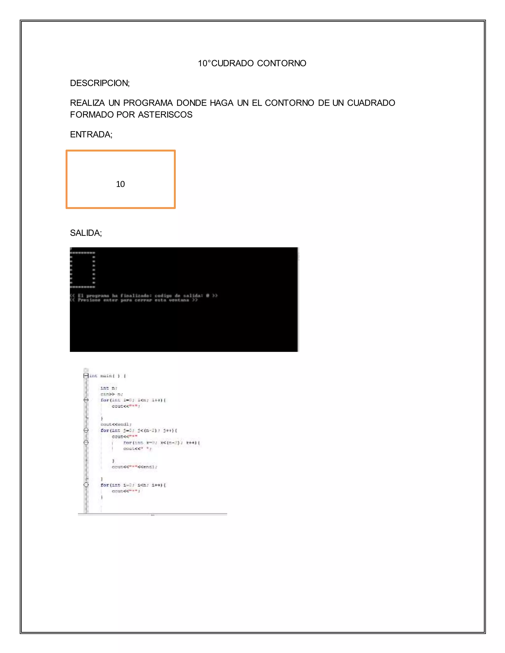 10°CUDRADO CONTORNO
DESCRIPCION;
REALIZA UN PROGRAMA DONDE HAGA UN EL CONTORNO DE UN CUADRADO
FORMADO POR ASTERISCOS
ENTRADA;
SALIDA;
10
 
