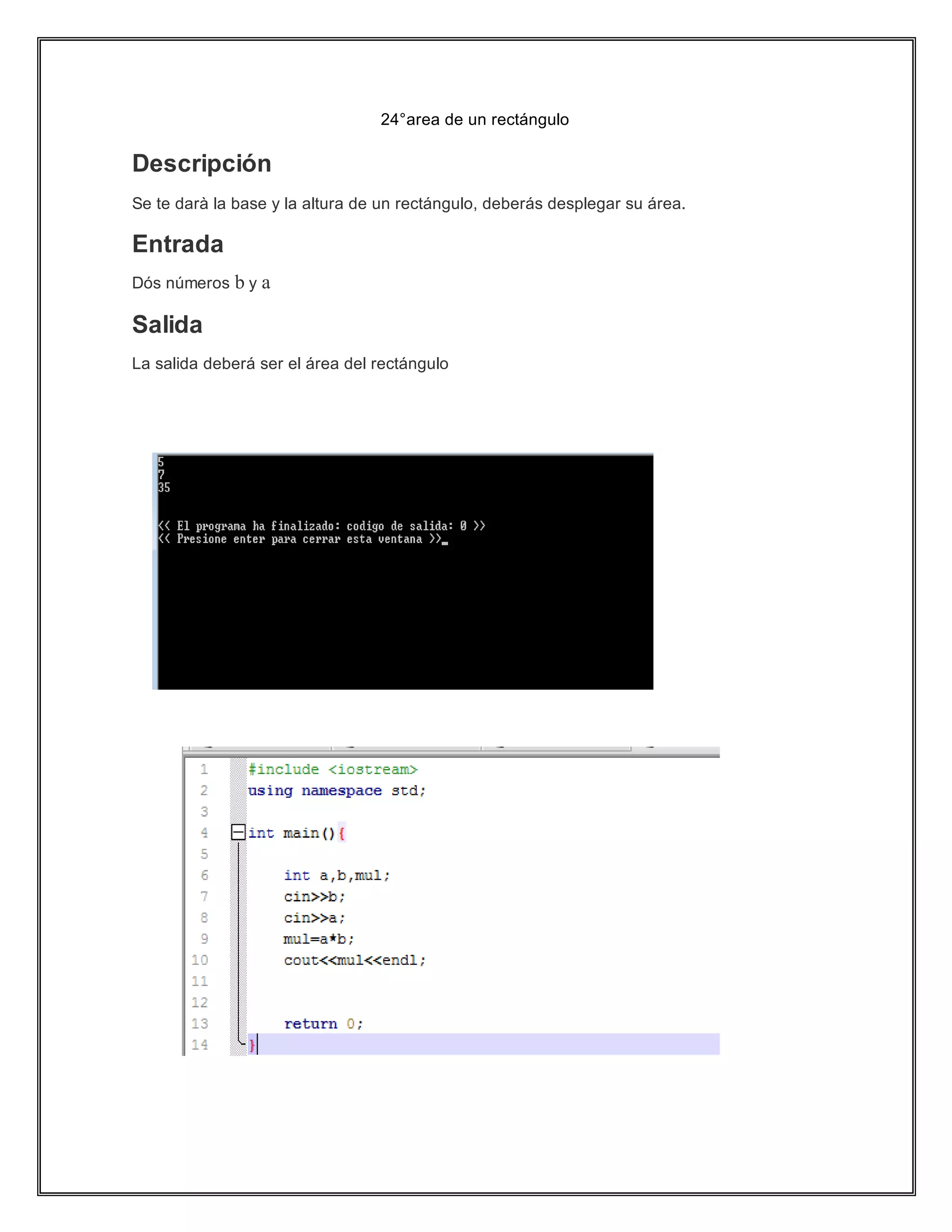 24°area de un rectángulo
Descripción
Se te darà la base y la altura de un rectángulo, deberás desplegar su área.
Entrada
Dós números b y a
Salida
La salida deberá ser el área del rectángulo
 