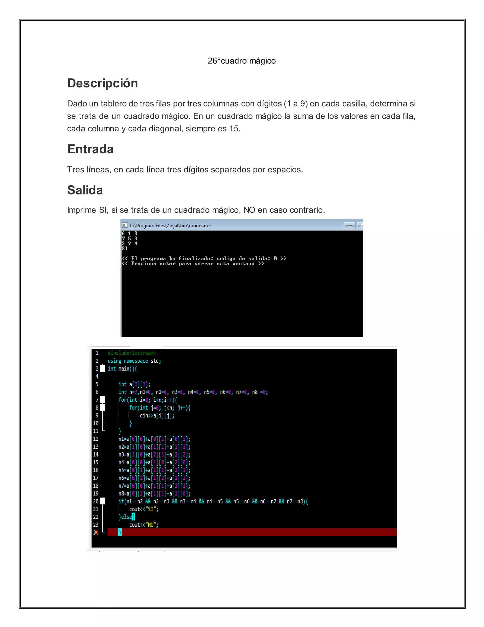 26°cuadro mágico
Descripción
Dado un tablero de tres filas por tres columnas con dígitos (1 a 9) en cada casilla, determina si
se trata de un cuadrado mágico. En un cuadrado mágico la suma de los valores en cada fila,
cada columna y cada diagonal, siempre es 15.
Entrada
Tres líneas, en cada línea tres dígitos separados por espacios.
Salida
Imprime SI, si se trata de un cuadrado mágico, NO en caso contrario.
 