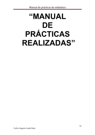 Manual de prácticas de soldadura
83
Carlos Augusto Landa Salas
“MANUAL
DE
PRÁCTICAS
REALIZADAS”
 