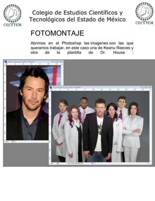 Colegio de Estudios Científicos y
Tecnológicos del Estado de México

FOTOMONTAJE
Abrimos en el Photoshop las imagenes con las que
queramos trabajar, en este caso una de Keanu Reeves y
otra   de    la     plantilla  de    Dr.   House    :
 