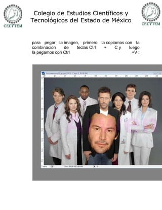 Colegio de Estudios Científicos y
Tecnológicos del Estado de México


para pegar la imagen, primero la copiamos con la
combinacion    de   teclas Ctrl +    Cy     luego
la pegamos con Ctrl                           +V :
 
