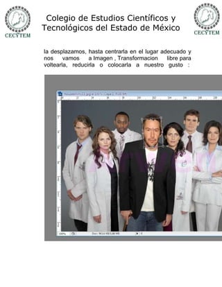 Colegio de Estudios Científicos y
Tecnológicos del Estado de México

la desplazamos, hasta centrarla en el lugar adecuado y
nos     vamos    a Imagen , Transformacion    libre para
voltearla, reducirla o colocarla a nuestro gusto :
 