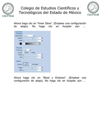 Colegio de Estudios Científicos y
    Tecnológicos del Estado de México

Ahora haga clic en "Inner Glow". (Emplear una configuración
de abajo). No haga clic en Aceptar aún ...




Ahora haga clic en "Bisel y Emboss". (Emplear una
configuración de abajo). No haga clic en Aceptar aún ...
 