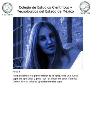 Colegio de Estudios Científicos y
    Tecnológicos del Estado de México




Paso 4
Para los labios y la parte inferior de la nariz, crea una nueva
capa de tipo Color y pinta con el pincel de color #e1b4c3.
Coloca 70% al valor de opacidad de esta capa.
 
