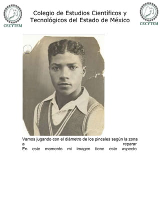 Colegio de Estudios Científicos y
    Tecnológicos del Estado de México




Vamos jugando con el diámetro de los pinceles según la zona
a                                                  reparar
En este momento mi imagen tiene este aspecto
 