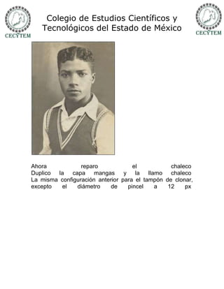 Colegio de Estudios Científicos y
   Tecnológicos del Estado de México




Ahora            reparo             el           chaleco
Duplico la capa mangas           y la llamo chaleco
La misma configuración anterior para el tampón de clonar,
excepto  el    diámetro     de    pincel   a    12    px
 