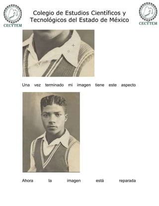 Colegio de Estudios Científicos y
      Tecnológicos del Estado de México




Una     vez   terminado   mi   imagen   tiene   este   aspecto




Ahora          la         imagen        está           reparada
 