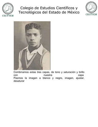 Colegio de Estudios Científicos y
   Tecnológicos del Estado de México




Combinamos estas tres capas, de tono y saturación y brillo
con                    nuestra                     capa
Pasmos la imagen a blanco y negro, imagen, ajustar,
desaturar
 