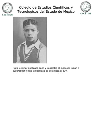 Colegio de Estudios Científicos y
    Tecnológicos del Estado de México




Para terminar duplico la capa y le cambio el modo de fusión a
superponer y bajo la opacidad de esta capa al 30%
 