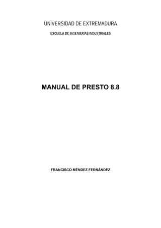 UNIVERSIDAD DE EXTREMADURA
ESCUELA DE INGENIERÍAS INDUSTRIALES

MANUAL DE PRESTO 8.8

FRANCISCO MÉNDEZ FERNÁNDEZ

 