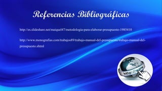 http://es.slideshare.net/maiquel47/metodologia-para-elaborar-presupuesto-1985410
http://www.monografias.com/trabajos89/trabajo-manual-del-presupuesto/trabajo-manual-del-
presupuesto.shtml
 