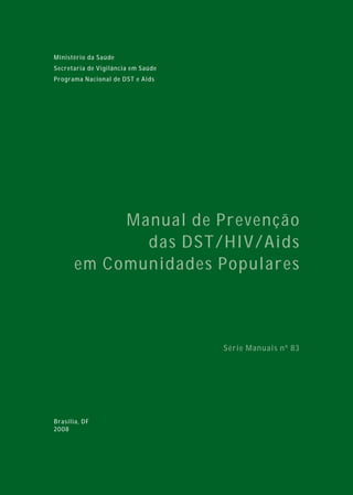 Ministério da Saúde
Secretaria de Vigilância em Saúde
Programa Nacional de DST e Aids
Manual de Prevenção
das DST/HIV/Aids
em Comunidades Populares
Série Manuais nº 83
Brasília, DF
2008
 