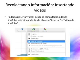Recolectando Información: Insertando
videos
• Podemos insertar videos desde el computador o desde
YouTube seleccionando desde el menú “Insertar” – “Video de
YouTube”.
 