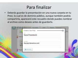Para finalizar
• Deberás guardar la presentación en una nueva carpeta en tu
Prezi, la cual es de dominio público, aunque también podrás
compartirla, aparecerá este recuadro donde puedes nombrar
al archivo como desees antes de guardarlo.
 