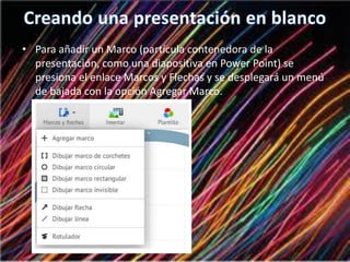• Para añadir un Marco (partícula contenedora de la
presentación, como una diapositiva en Power Point) se
presiona el enlace Marcos y Flechas y se desplegará un menú
de bajada con la opción Agregar Marco.
 
