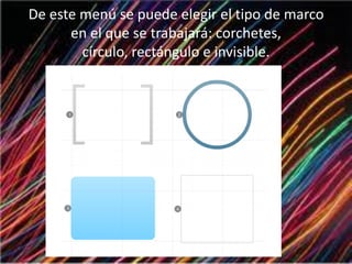 De este menú se puede elegir el tipo de marco
en el que se trabajará: corchetes,
círculo, rectángulo e invisible.
 