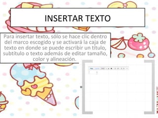 INSERTAR TEXTO
Para insertar texto, sólo se hace clic dentro
del marco escogido y se activará la caja de
texto en donde se puede escribir un título,
subtítulo o texto además de editar tamaño,
color y alineación.
 