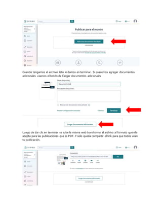 Cuando tengamos el archivo listo le damos en terminar. Si queremos agregar documentos
adicionales usamos el botón de Cargar documentos adicionales
Luego de dar clic en terminar se sube la misma web transforma el archivo al formato que ella
acepta para las publicaciones que es PDF. Y solo queda compartir el link para que todos vean
tu publicación.
 