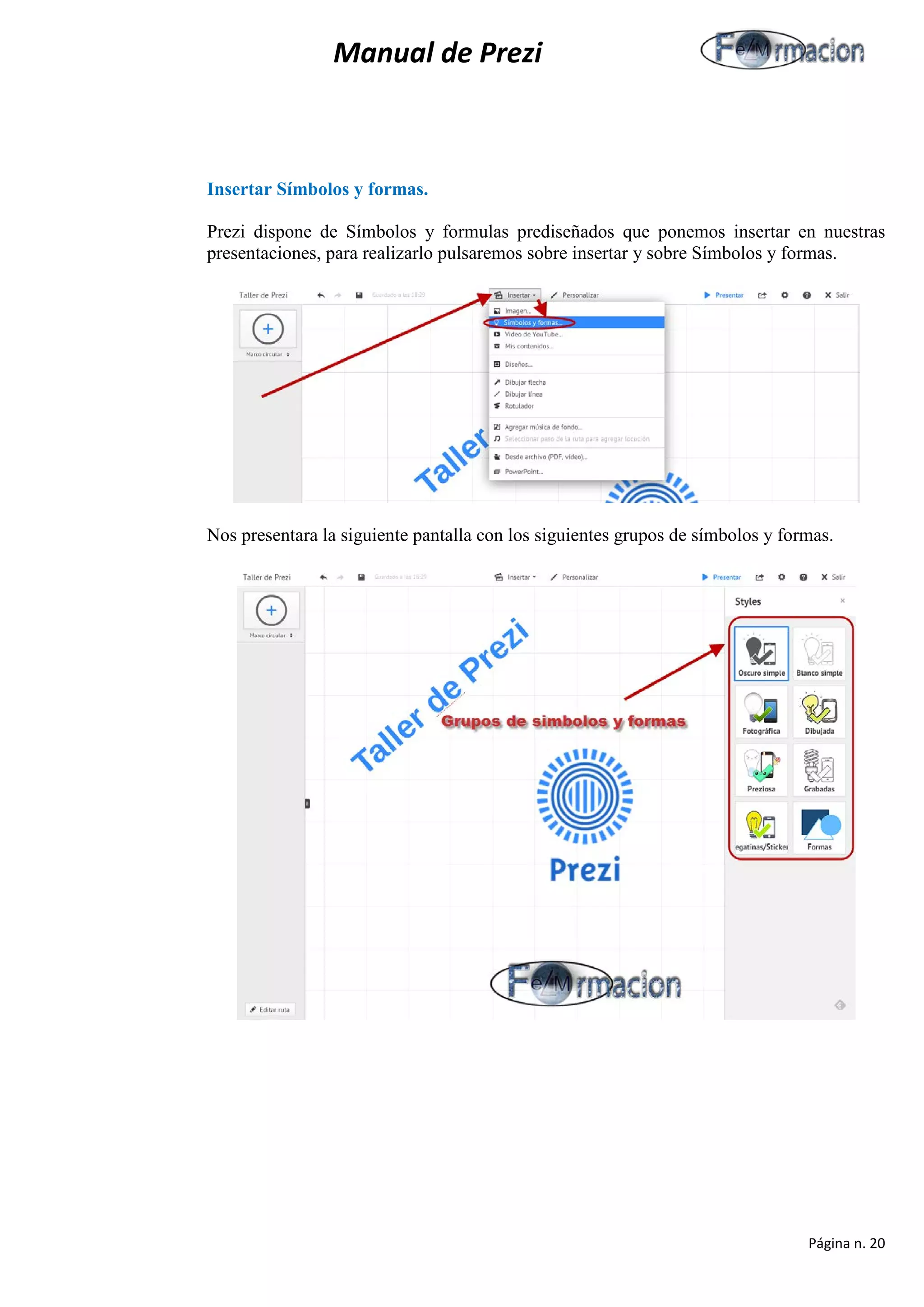 Manual de Prezi 
Insertar Símbolos y formas. 
Prezi dispone de Símbolos y formulas prediseñados que ponemos insertar en nuestras presentaciones, para realizarlo pulsaremos sobre insertar y sobre Símbolos y formas. 
Nos presentara la siguiente pantalla con los siguientes grupos de símbolos y formas. 
Página n. 20 
 