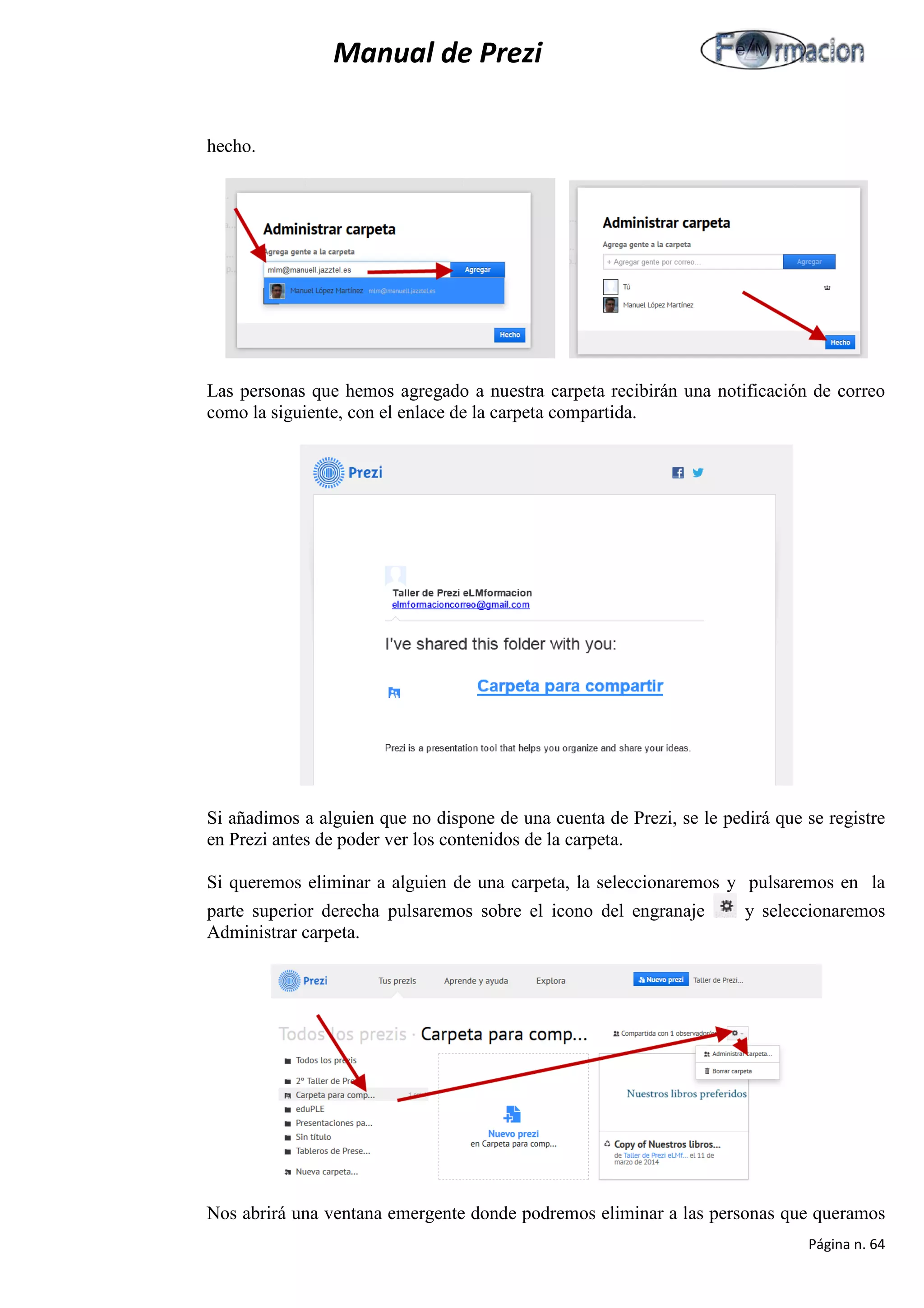 Manual de Prezi 
hecho. 
Las personas que hemos agregado a nuestra carpeta recibirán una notificación de correo como la siguiente, con el enlace de la carpeta compartida. 
Si añadimos a alguien que no dispone de una cuenta de Prezi, se le pedirá que se registre en Prezi antes de poder ver los contenidos de la carpeta. 
Si queremos eliminar a alguien de una carpeta, la seleccionaremos y pulsaremos en la parte superior derecha pulsaremos sobre el icono del engranaje y seleccionaremos Administrar carpeta. 
Nos abrirá una ventana emergente donde podremos eliminar a las personas que queramos Página n. 64 
 