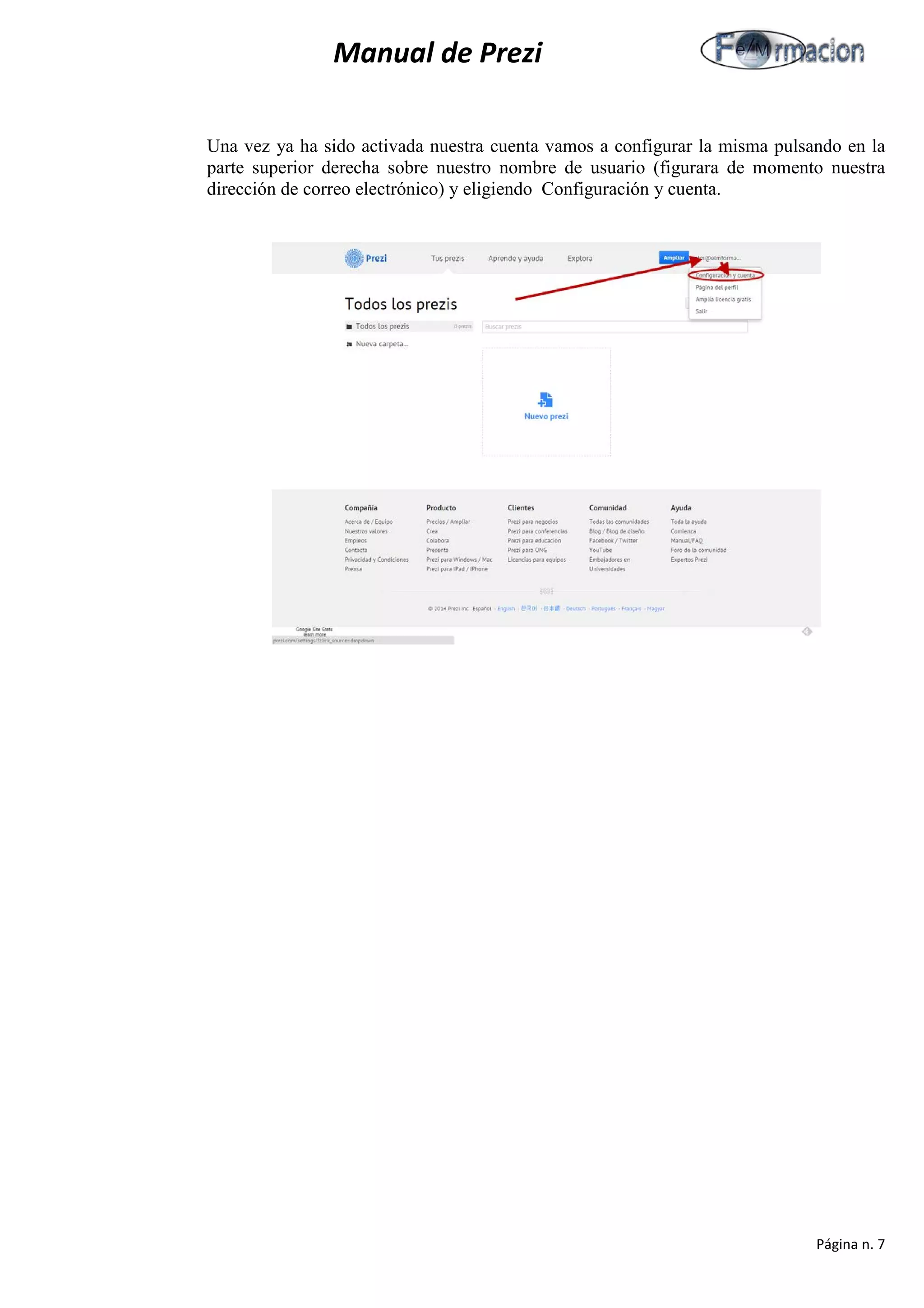 Manual de Prezi 
Una vez ya ha sido activada nuestra cuenta vamos a configurar la misma pulsando en la parte superior derecha sobre nuestro nombre de usuario (figurara de momento nuestra dirección de correo electrónico) y eligiendo Configuración y cuenta. 
Página n. 7 
 