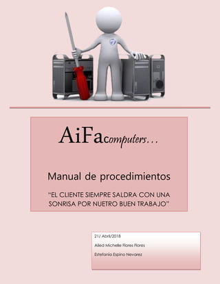 AiFacomputers…
Manual de procedimientos
“EL CLIENTE SIEMPRE SALDRA CON UNA
SONRISA POR NUETRO BUEN TRABAJO”
21/ Abril/2018
Ailed Michelle Flores Flores
Estefanía Espino Nevarez
 