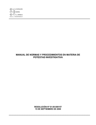 MANUAL DE NORMAS Y PROCEDIMIENTOS EN MATERIA DE
POTESTAD INVESTIGATIVA
RESOLUCIÓN Nº 01-00-000157
15 DE SEPTIEMBRE DE 2008
 