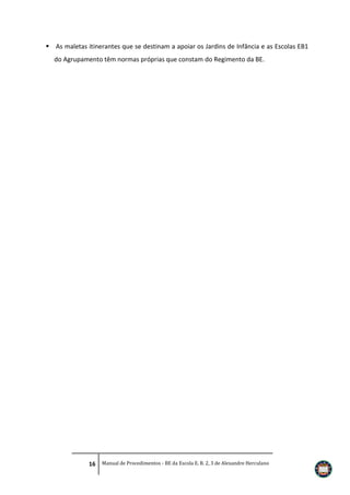  As maletas itinerantes que se destinam a apoiar os Jardins de Infância e as Escolas EB1
do Agrupamento têm normas próprias que constam do Regimento da BE.

16 Manual de Procedimentos - BE da Escola E. B. 2, 3 de Alexandre Herculano

 
