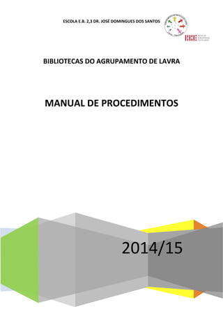 ESCOLA E.B. 2,3 DR. JOSÉ DOMINGUES DOS SANTOS
2014/15
BIBLIOTECAS DO AGRUPAMENTO DE LAVRA
MANUAL DE PROCEDIMENTOS
 