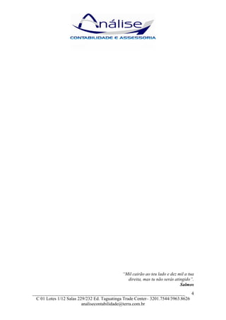 “Mil cairão ao teu lado e dez mil a tua
                                              direita, mas tu não serás atingido”.
                                                                           Salmos
___________________________________________________________________ 4
  C 01 Lotes 1/12 Salas 229/232 Ed. Taguatinga Trade Center– 3201.7544/3963.8626
                          analisecontabilidade@terra.com.br
 