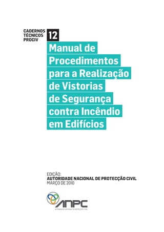 Cadernos
Técnicos
PROCIV

           Manual de
           Procedimentos
           para a Realização
           de Vistorias
           de Segurança
           contra Incêndio
           em Edifícios



           Edição:
           Autoridade NAcional de Protecção Civil
           março de 2010
 