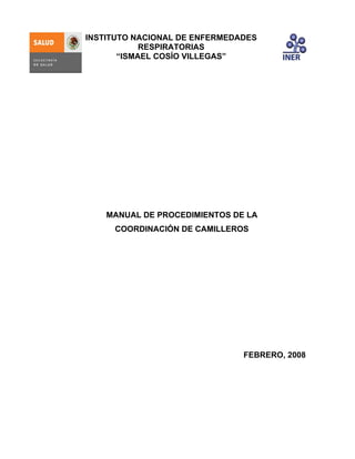 INSTITUTO NACIONAL DE ENFERMEDADES
RESPIRATORIAS
“ISMAEL COSÍO VILLEGAS”

MANUAL DE PROCEDIMIENTOS DE LA
COORDINACIÓN DE CAMILLEROS

FEBRERO, 2008

 